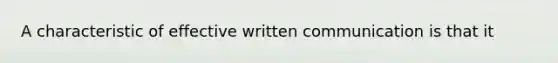 A characteristic of effective written communication is that it