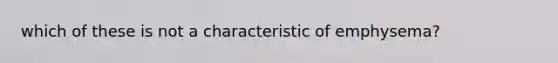 which of these is not a characteristic of emphysema?