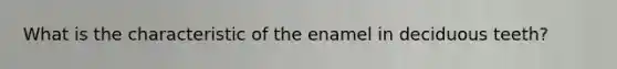 What is the characteristic of the enamel in deciduous teeth?