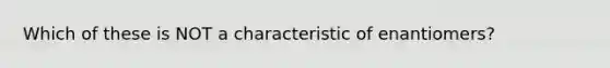 Which of these is NOT a characteristic of enantiomers?