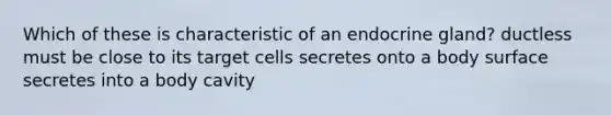 Which of these is characteristic of an endocrine gland? ductless must be close to its target cells secretes onto a body surface secretes into a body cavity