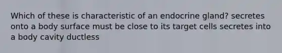 Which of these is characteristic of an endocrine gland? secretes onto a body surface must be close to its target cells secretes into a body cavity ductless