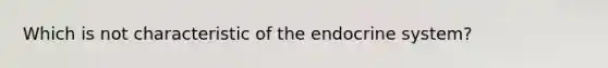 Which is not characteristic of the <a href='https://www.questionai.com/knowledge/k97r8ZsIZg-endocrine-system' class='anchor-knowledge'>endocrine system</a>?