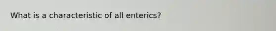 What is a characteristic of all enterics?