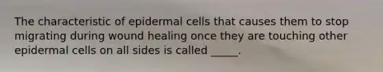 The characteristic of epidermal cells that causes them to stop migrating during wound healing once they are touching other epidermal cells on all sides is called _____.