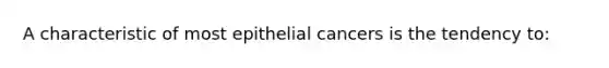 A characteristic of most epithelial cancers is the tendency to: