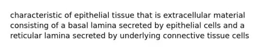 characteristic of <a href='https://www.questionai.com/knowledge/k7dms5lrVY-epithelial-tissue' class='anchor-knowledge'>epithelial tissue</a> that is extracellular material consisting of a basal lamina secreted by epithelial cells and a reticular lamina secreted by underlying <a href='https://www.questionai.com/knowledge/kYDr0DHyc8-connective-tissue' class='anchor-knowledge'>connective tissue</a> cells