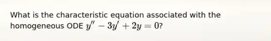 What is the characteristic equation associated with the homogeneous ODE y'' - 3y' + 2y = 0?