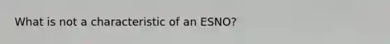 What is not a characteristic of an ESNO?