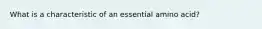 What is a characteristic of an essential amino acid?