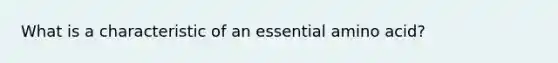 What is a characteristic of an essential amino acid?