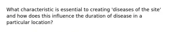 What characteristic is essential to creating 'diseases of the site' and how does this influence the duration of disease in a particular location?