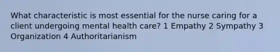 What characteristic is most essential for the nurse caring for a client undergoing mental health care? 1 Empathy 2 Sympathy 3 Organization 4 Authoritarianism