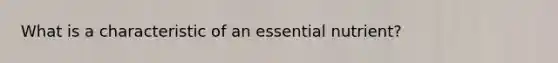 What is a characteristic of an essential nutrient?