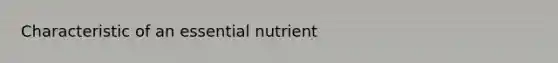 Characteristic of an essential nutrient