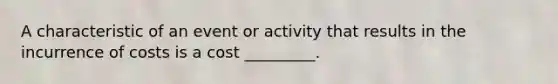 A characteristic of an event or activity that results in the incurrence of costs is a cost _________.
