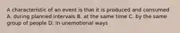 A characteristic of an event is that it is produced and consumed A. during planned intervals B. at the same time C. by the same group of people D. in unemotional ways