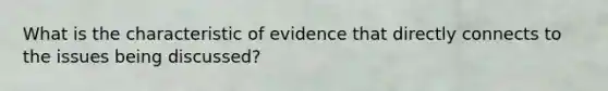 What is the characteristic of evidence that directly connects to the issues being discussed?