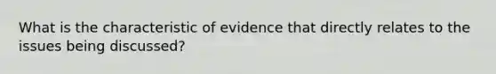 What is the characteristic of evidence that directly relates to the issues being discussed?