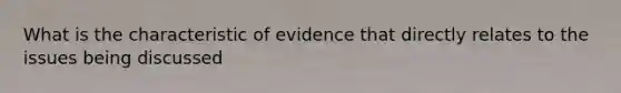 What is the characteristic of evidence that directly relates to the issues being discussed