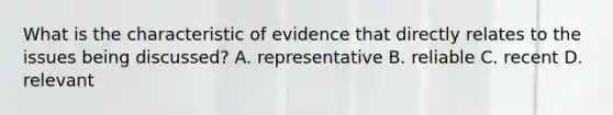 What is the characteristic of evidence that directly relates to the issues being discussed? A. representative B. reliable C. recent D. relevant