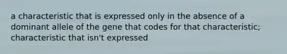 a characteristic that is expressed only in the absence of a dominant allele of the gene that codes for that characteristic; characteristic that isn't expressed