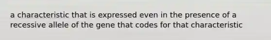 a characteristic that is expressed even in the presence of a recessive allele of the gene that codes for that characteristic