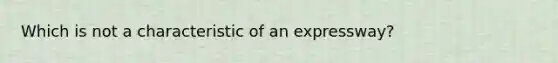 Which is not a characteristic of an expressway?