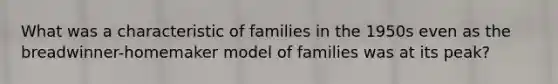 What was a characteristic of families in the 1950s even as the breadwinner-homemaker model of families was at its peak?