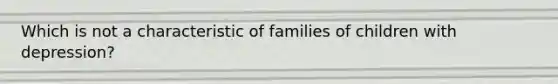 Which is not a characteristic of families of children with depression?