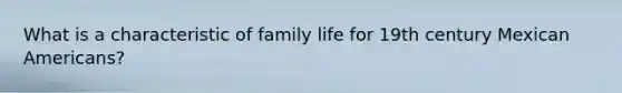 What is a characteristic of family life for 19th century Mexican Americans?