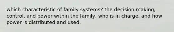 which characteristic of family systems? the decision making, control, and power within the family, who is in charge, and how power is distributed and used.