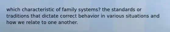 which characteristic of family systems? the standards or traditions that dictate correct behavior in various situations and how we relate to one another.