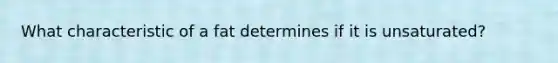 What characteristic of a fat determines if it is unsaturated?