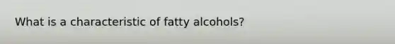 What is a characteristic of fatty alcohols?