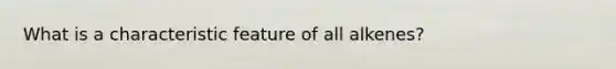 What is a characteristic feature of all alkenes?