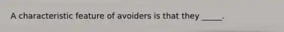 A characteristic feature of avoiders is that they _____.