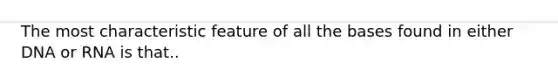 The most characteristic feature of all the bases found in either DNA or RNA is that..