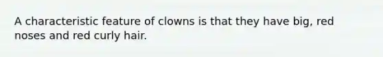 A characteristic feature of clowns is that they have big, red noses and red curly hair.