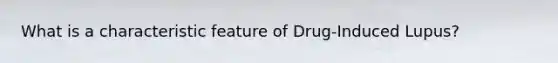 What is a characteristic feature of Drug-Induced Lupus?