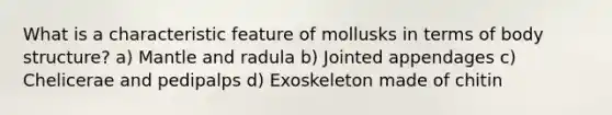 What is a characteristic feature of mollusks in terms of body structure? a) Mantle and radula b) Jointed appendages c) Chelicerae and pedipalps d) Exoskeleton made of chitin