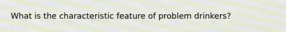 What is the characteristic feature of problem drinkers?