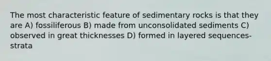 The most characteristic feature of sedimentary rocks is that they are A) fossiliferous B) made from unconsolidated sediments C) observed in great thicknesses D) formed in layered sequences-strata