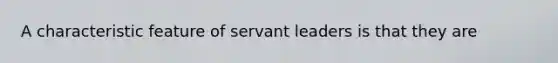 A characteristic feature of servant leaders is that they are