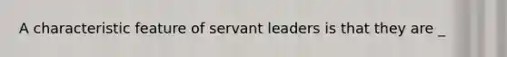 A characteristic feature of servant leaders is that they are _