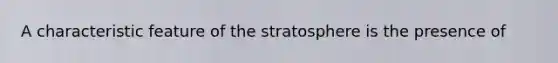 A characteristic feature of the stratosphere is the presence of