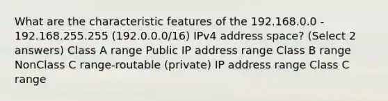 What are the characteristic features of the 192.168.0.0 - 192.168.255.255 (192.0.0.0/16) IPv4 address space? (Select 2 answers) Class A range Public IP address range Class B range NonClass C range-routable (private) IP address range Class C range