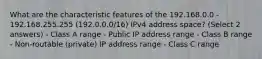 What are the characteristic features of the 192.168.0.0 - 192.168.255.255 (192.0.0.0/16) IPv4 address space? (Select 2 answers) - Class A range - Public IP address range - Class B range - Non-routable (private) IP address range - Class C range