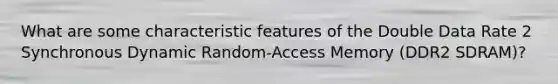 What are some characteristic features of the Double Data Rate 2 Synchronous Dynamic Random-Access Memory (DDR2 SDRAM)?