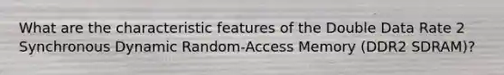 What are the characteristic features of the Double Data Rate 2 Synchronous Dynamic Random-Access Memory (DDR2 SDRAM)?